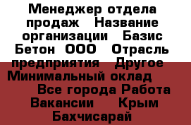 Менеджер отдела продаж › Название организации ­ Базис-Бетон, ООО › Отрасль предприятия ­ Другое › Минимальный оклад ­ 20 000 - Все города Работа » Вакансии   . Крым,Бахчисарай